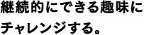 継続的にできる趣味にチャレンジする。