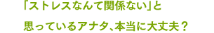 「ストレスなんて関係ない」と思っているアナタ、本当に大丈夫？